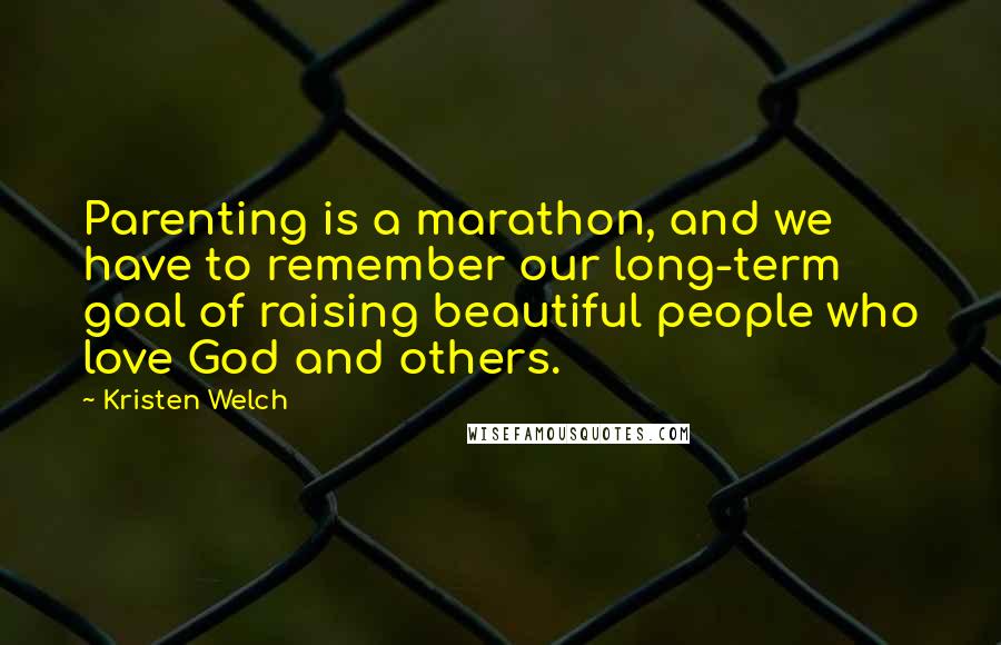 Kristen Welch Quotes: Parenting is a marathon, and we have to remember our long-term goal of raising beautiful people who love God and others.