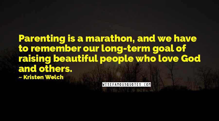 Kristen Welch Quotes: Parenting is a marathon, and we have to remember our long-term goal of raising beautiful people who love God and others.