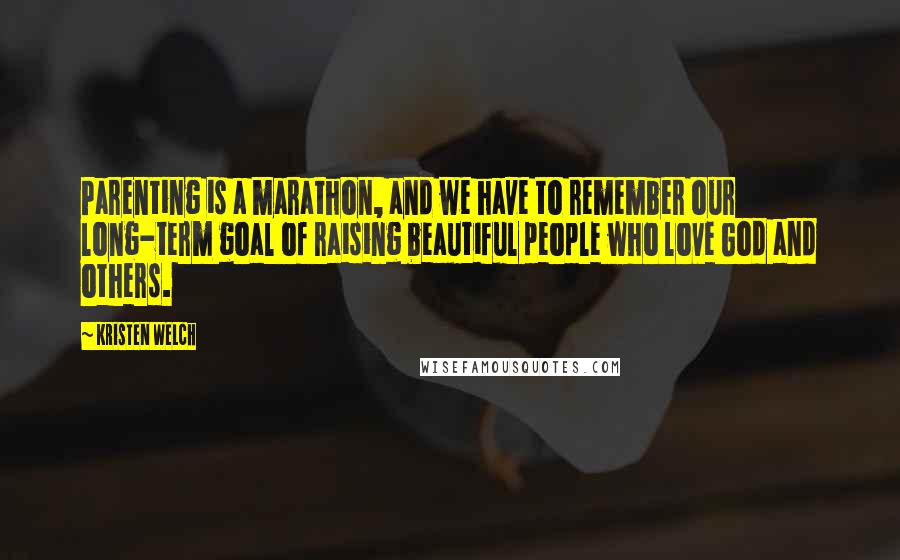 Kristen Welch Quotes: Parenting is a marathon, and we have to remember our long-term goal of raising beautiful people who love God and others.