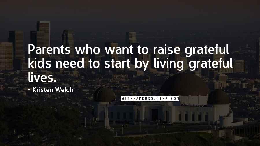 Kristen Welch Quotes: Parents who want to raise grateful kids need to start by living grateful lives.