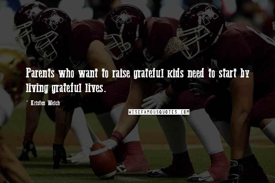 Kristen Welch Quotes: Parents who want to raise grateful kids need to start by living grateful lives.