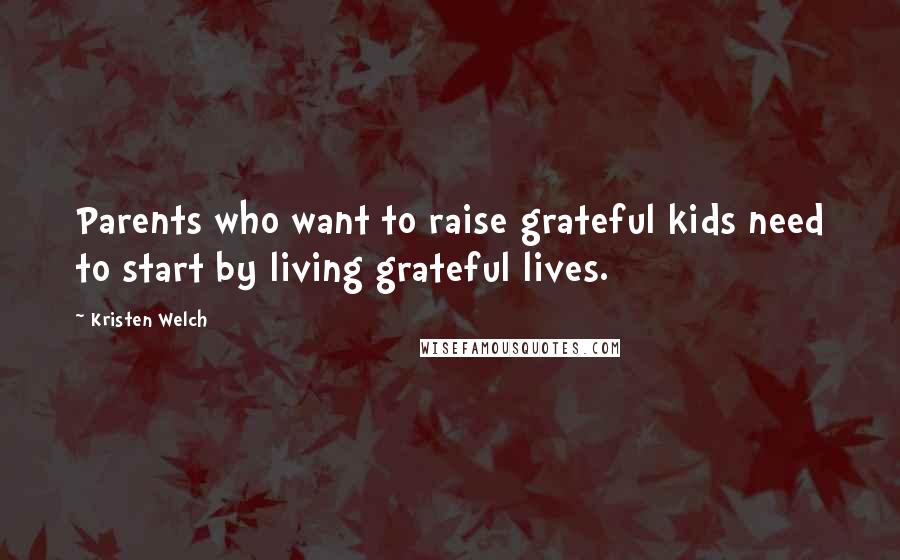 Kristen Welch Quotes: Parents who want to raise grateful kids need to start by living grateful lives.