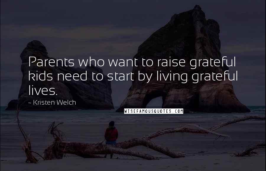 Kristen Welch Quotes: Parents who want to raise grateful kids need to start by living grateful lives.