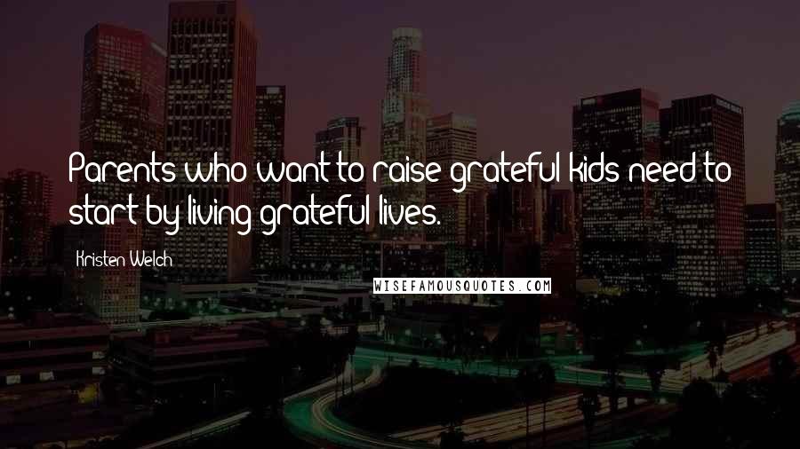 Kristen Welch Quotes: Parents who want to raise grateful kids need to start by living grateful lives.