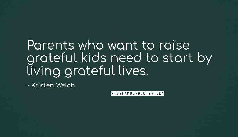 Kristen Welch Quotes: Parents who want to raise grateful kids need to start by living grateful lives.