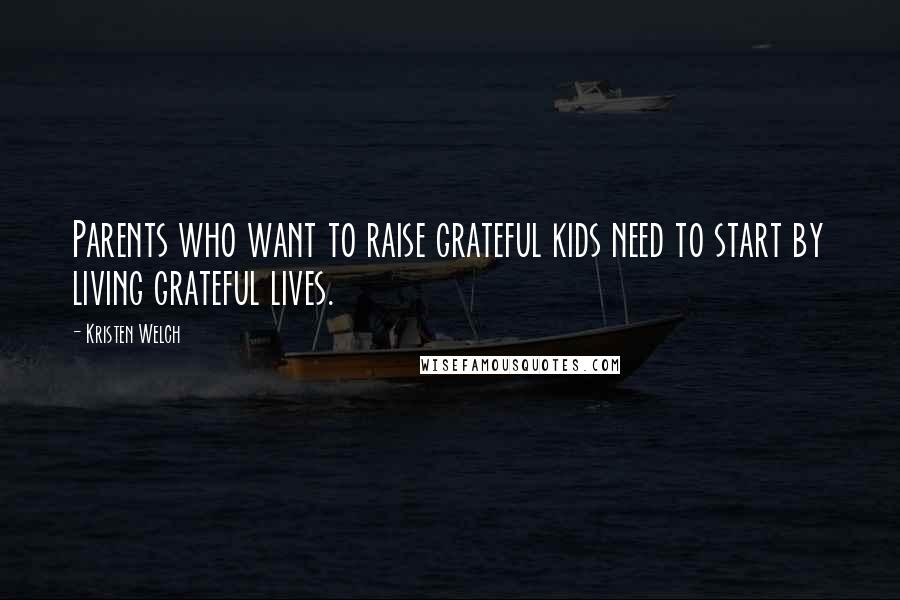 Kristen Welch Quotes: Parents who want to raise grateful kids need to start by living grateful lives.