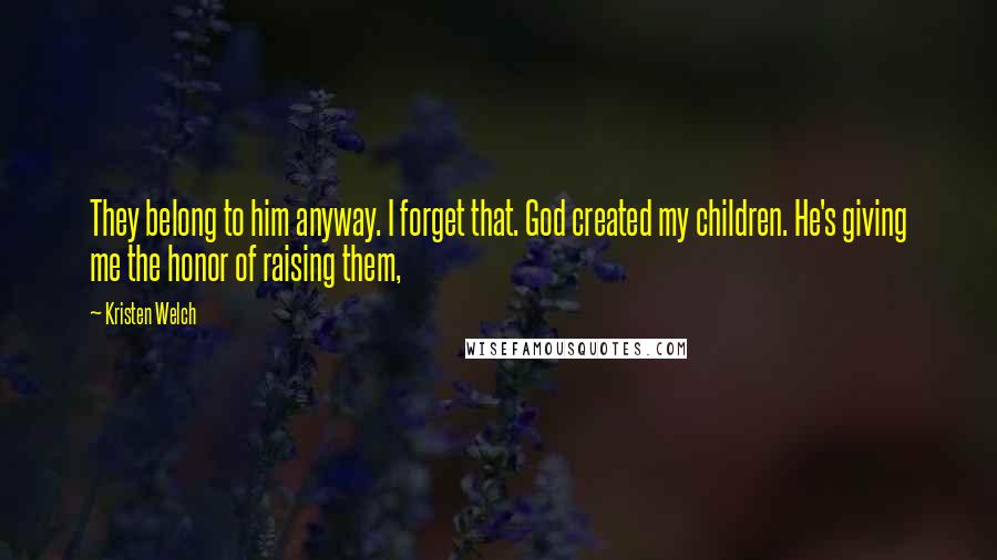 Kristen Welch Quotes: They belong to him anyway. I forget that. God created my children. He's giving me the honor of raising them,