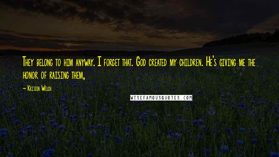 Kristen Welch Quotes: They belong to him anyway. I forget that. God created my children. He's giving me the honor of raising them,