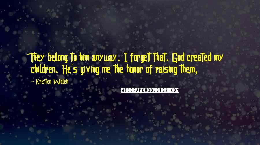 Kristen Welch Quotes: They belong to him anyway. I forget that. God created my children. He's giving me the honor of raising them,