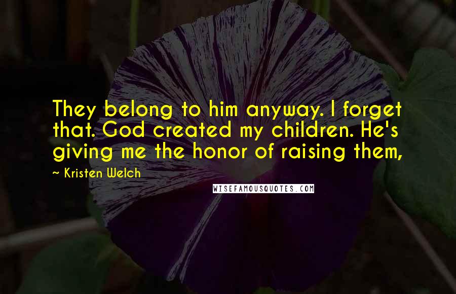 Kristen Welch Quotes: They belong to him anyway. I forget that. God created my children. He's giving me the honor of raising them,