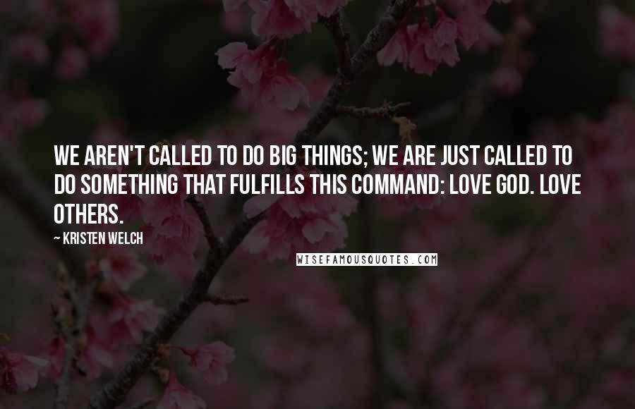 Kristen Welch Quotes: We aren't called to do big things; we are just called to do something that fulfills this command: Love God. Love others.