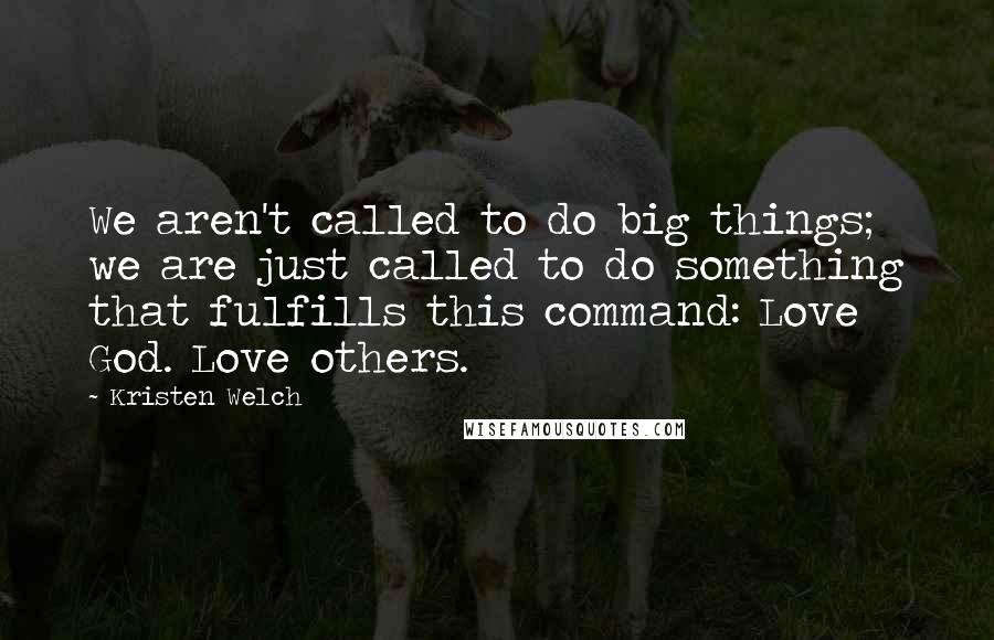 Kristen Welch Quotes: We aren't called to do big things; we are just called to do something that fulfills this command: Love God. Love others.