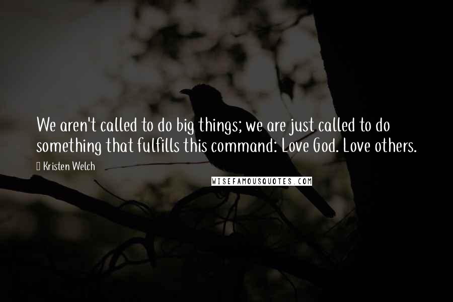 Kristen Welch Quotes: We aren't called to do big things; we are just called to do something that fulfills this command: Love God. Love others.