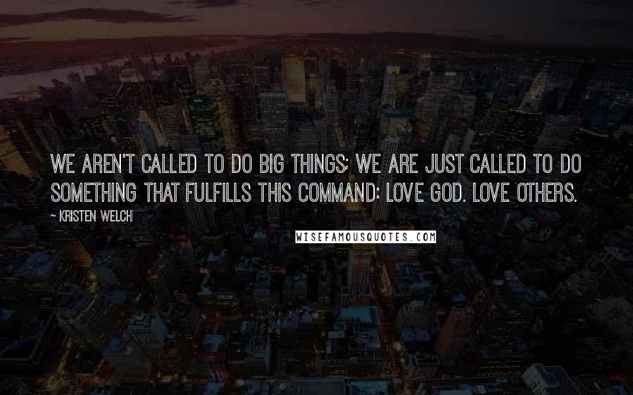 Kristen Welch Quotes: We aren't called to do big things; we are just called to do something that fulfills this command: Love God. Love others.