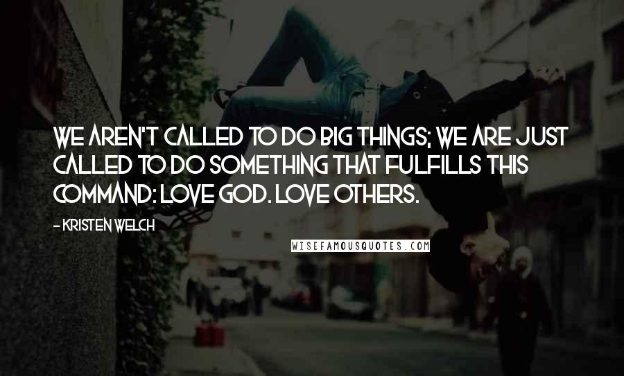Kristen Welch Quotes: We aren't called to do big things; we are just called to do something that fulfills this command: Love God. Love others.