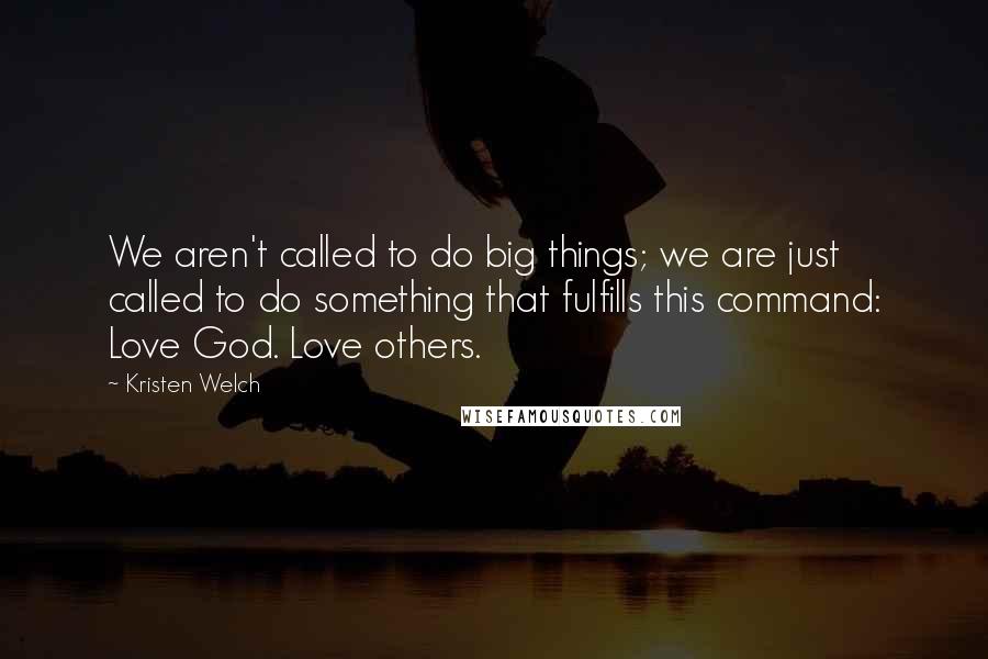 Kristen Welch Quotes: We aren't called to do big things; we are just called to do something that fulfills this command: Love God. Love others.