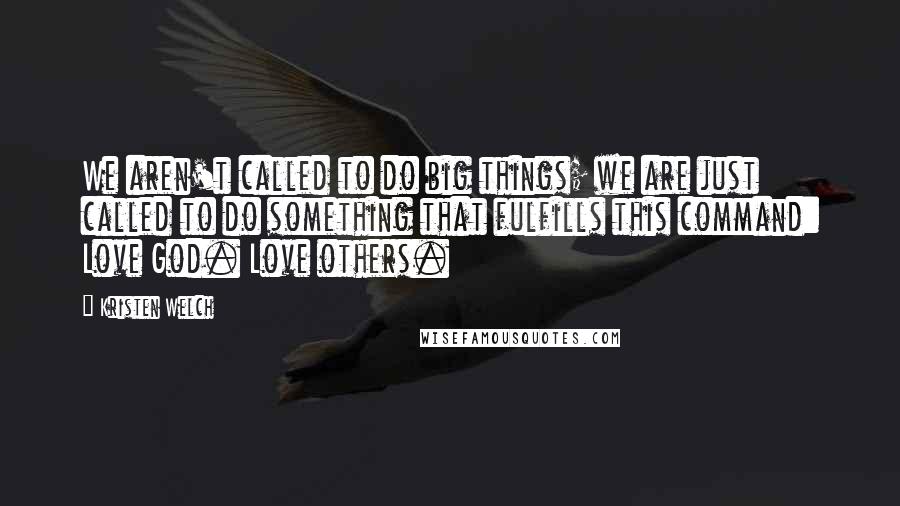 Kristen Welch Quotes: We aren't called to do big things; we are just called to do something that fulfills this command: Love God. Love others.