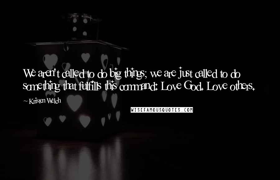 Kristen Welch Quotes: We aren't called to do big things; we are just called to do something that fulfills this command: Love God. Love others.