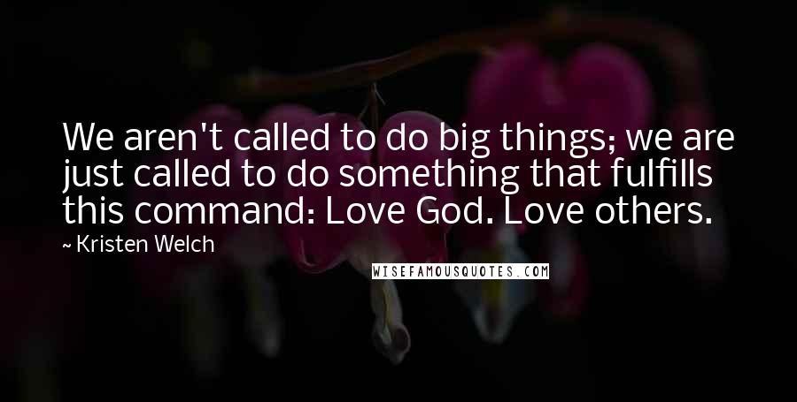 Kristen Welch Quotes: We aren't called to do big things; we are just called to do something that fulfills this command: Love God. Love others.