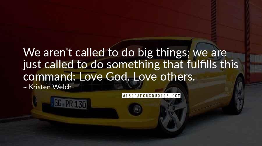Kristen Welch Quotes: We aren't called to do big things; we are just called to do something that fulfills this command: Love God. Love others.