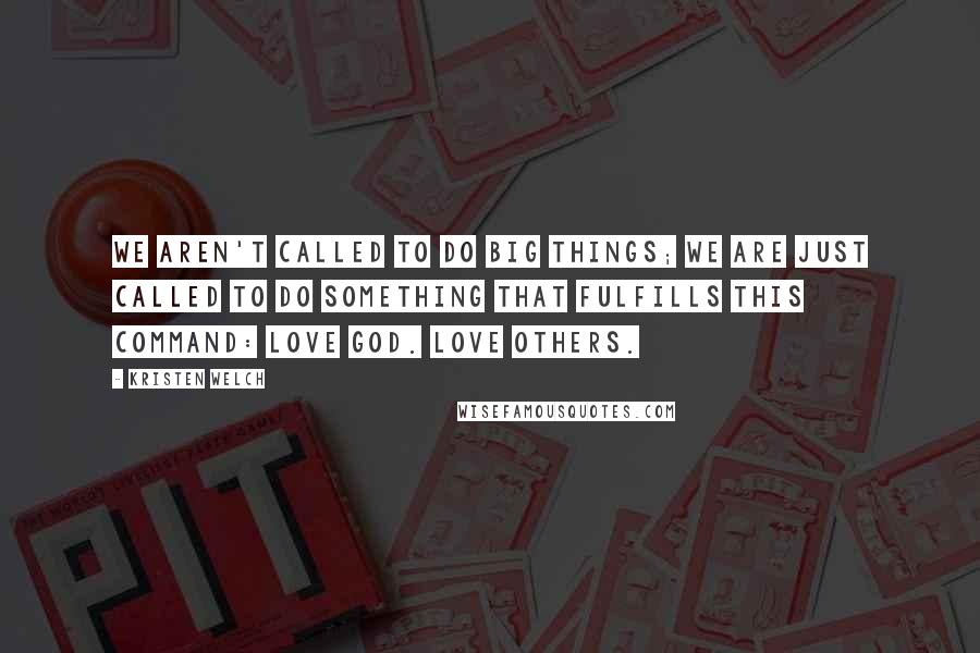 Kristen Welch Quotes: We aren't called to do big things; we are just called to do something that fulfills this command: Love God. Love others.