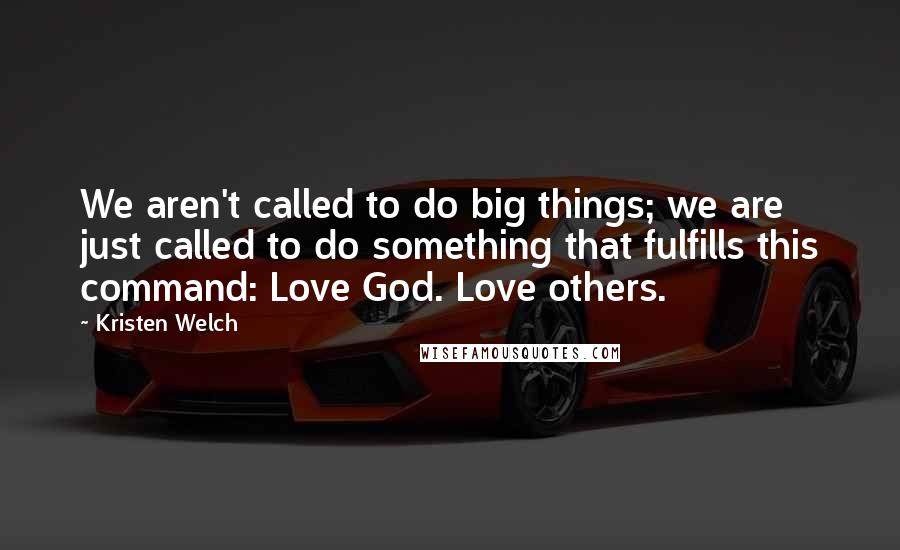Kristen Welch Quotes: We aren't called to do big things; we are just called to do something that fulfills this command: Love God. Love others.