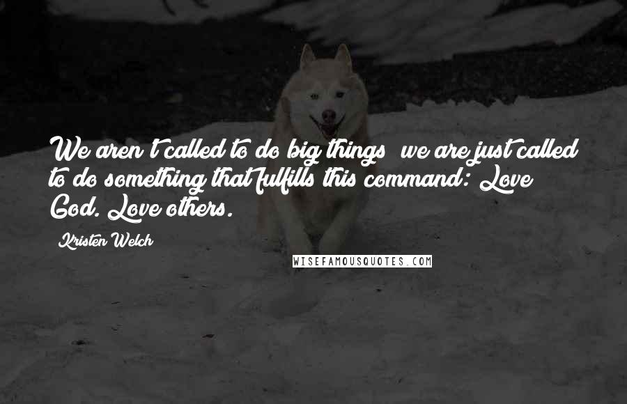 Kristen Welch Quotes: We aren't called to do big things; we are just called to do something that fulfills this command: Love God. Love others.