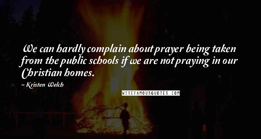 Kristen Welch Quotes: We can hardly complain about prayer being taken from the public schools if we are not praying in our Christian homes.