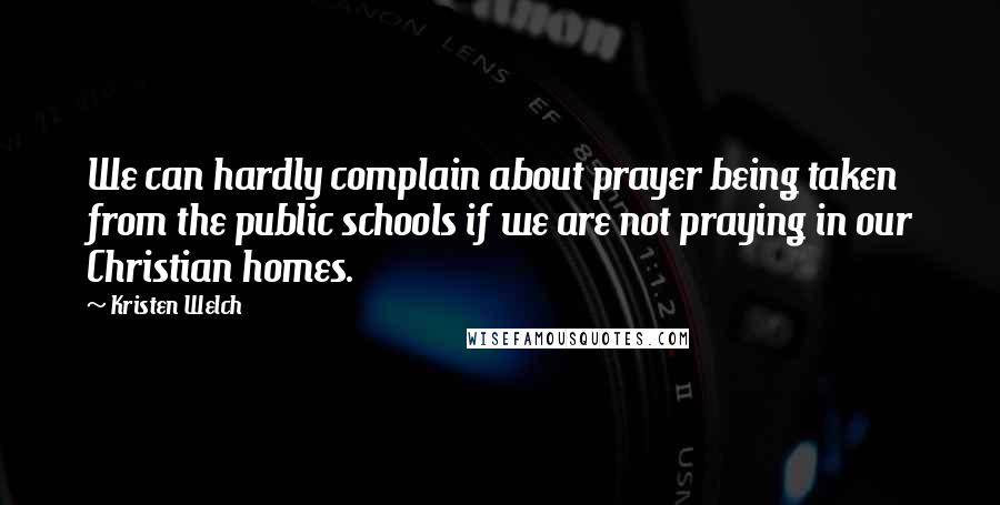 Kristen Welch Quotes: We can hardly complain about prayer being taken from the public schools if we are not praying in our Christian homes.