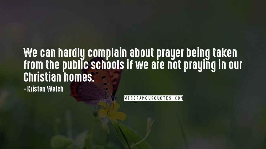 Kristen Welch Quotes: We can hardly complain about prayer being taken from the public schools if we are not praying in our Christian homes.