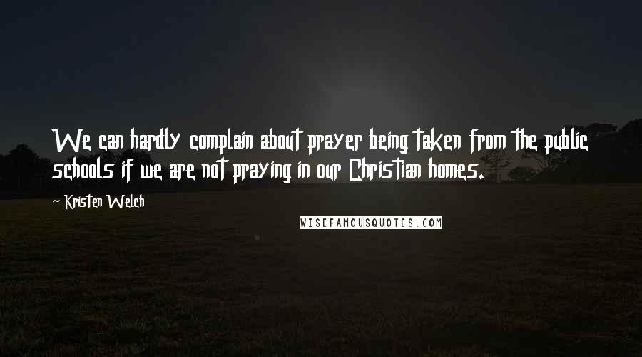 Kristen Welch Quotes: We can hardly complain about prayer being taken from the public schools if we are not praying in our Christian homes.