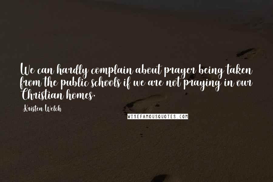 Kristen Welch Quotes: We can hardly complain about prayer being taken from the public schools if we are not praying in our Christian homes.