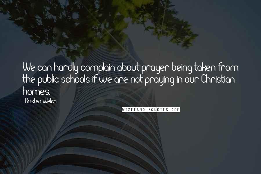 Kristen Welch Quotes: We can hardly complain about prayer being taken from the public schools if we are not praying in our Christian homes.