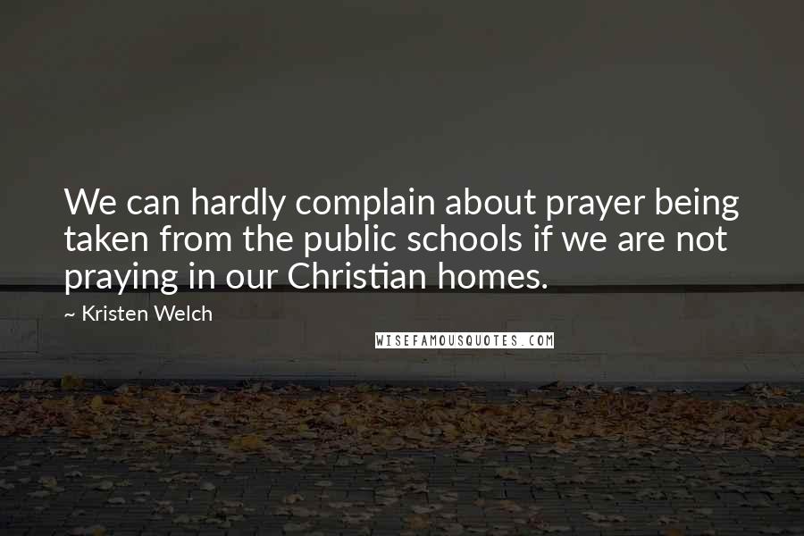 Kristen Welch Quotes: We can hardly complain about prayer being taken from the public schools if we are not praying in our Christian homes.