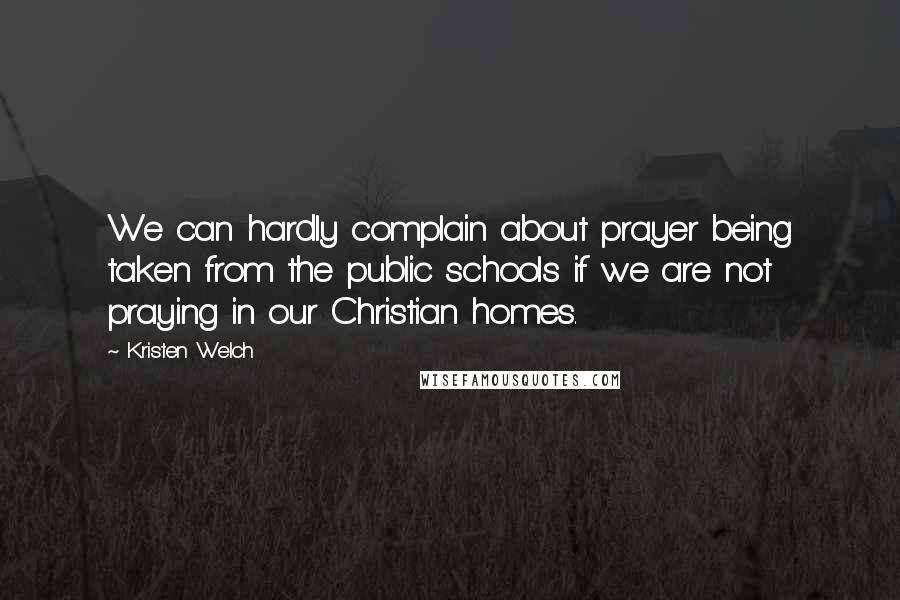 Kristen Welch Quotes: We can hardly complain about prayer being taken from the public schools if we are not praying in our Christian homes.