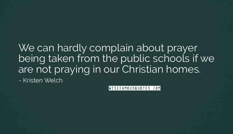 Kristen Welch Quotes: We can hardly complain about prayer being taken from the public schools if we are not praying in our Christian homes.
