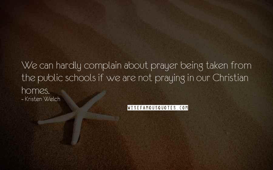 Kristen Welch Quotes: We can hardly complain about prayer being taken from the public schools if we are not praying in our Christian homes.