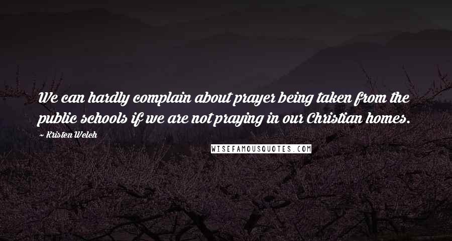 Kristen Welch Quotes: We can hardly complain about prayer being taken from the public schools if we are not praying in our Christian homes.