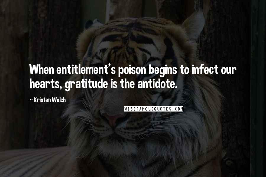 Kristen Welch Quotes: When entitlement's poison begins to infect our hearts, gratitude is the antidote.
