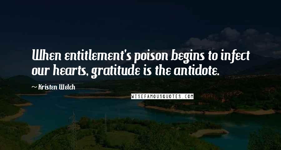 Kristen Welch Quotes: When entitlement's poison begins to infect our hearts, gratitude is the antidote.