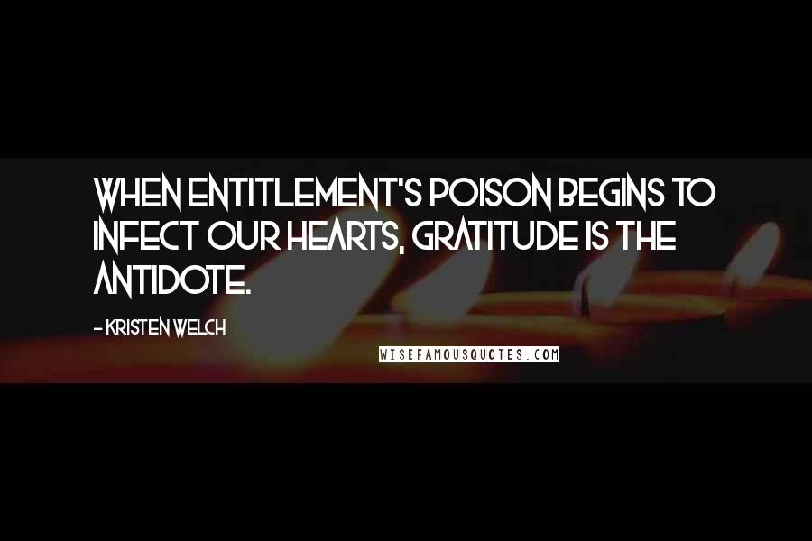 Kristen Welch Quotes: When entitlement's poison begins to infect our hearts, gratitude is the antidote.