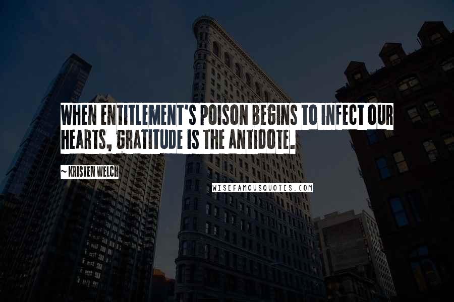 Kristen Welch Quotes: When entitlement's poison begins to infect our hearts, gratitude is the antidote.