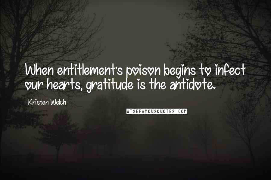 Kristen Welch Quotes: When entitlement's poison begins to infect our hearts, gratitude is the antidote.