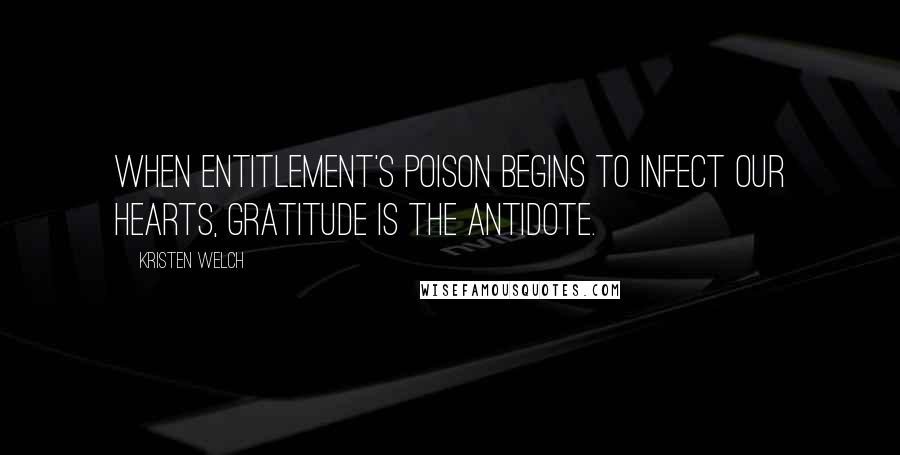 Kristen Welch Quotes: When entitlement's poison begins to infect our hearts, gratitude is the antidote.