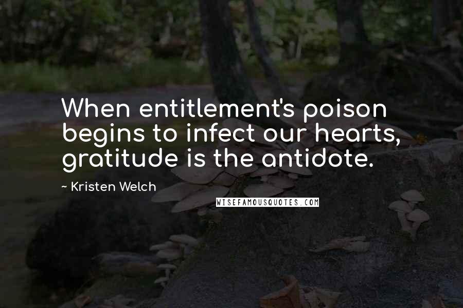 Kristen Welch Quotes: When entitlement's poison begins to infect our hearts, gratitude is the antidote.