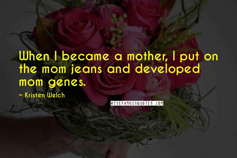 Kristen Welch Quotes: When I became a mother, I put on the mom jeans and developed mom genes.