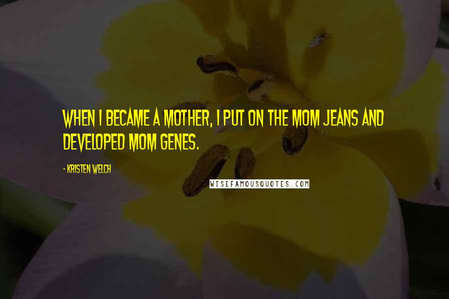 Kristen Welch Quotes: When I became a mother, I put on the mom jeans and developed mom genes.