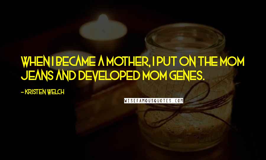 Kristen Welch Quotes: When I became a mother, I put on the mom jeans and developed mom genes.