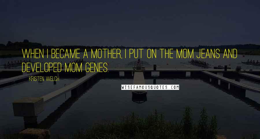 Kristen Welch Quotes: When I became a mother, I put on the mom jeans and developed mom genes.