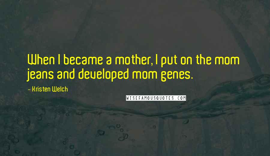 Kristen Welch Quotes: When I became a mother, I put on the mom jeans and developed mom genes.